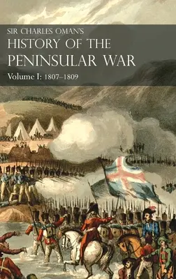 Historia de la Guerra Peninsular de Sir Charles Oman Tomo I: 1807-1809. Del Tratado de Fontainebleau a la Batalla de La Coruña: 1807-1809 - Sir Charles Oman's History of the Peninsular War Volume I: 1807-1809. From the Treaty of Fontainebleau to the Battle of Corunna: 1807-1809