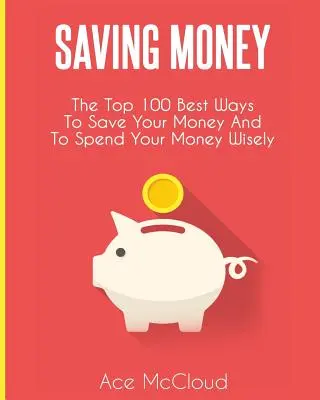 Ahorrar dinero: Las 100 mejores formas de ahorrar dinero y gastarlo sabiamente - Saving Money: The Top 100 Best Ways To Save Your Money And To Spend Your Money Wisely