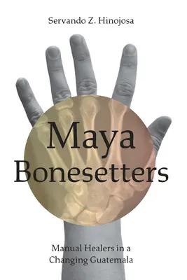 Maya Bonesetters: Curanderos manuales en una Guatemala cambiante - Maya Bonesetters: Manual Healers in a Changing Guatemala