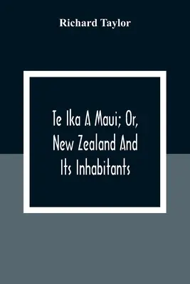 Te Ika A Maui; Or, New Zealand And Its Inhabitants; Illustrating The Origin, Manners, Customs, Mythology, Religion, Rites, Songs, Proverbs, Fables And