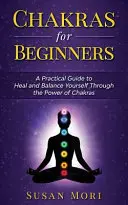 Chakras para principiantes: una guía práctica para curarse y equilibrarse a través del poder de los chakras - Chakras for Beginners: a Practical Guide to Heal and Balance Yourself through the Power of Chakras