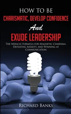 Cómo ser Carismático, Desarrollar Confianza y Exudar Liderazgo: La fórmula milagrosa para conseguir un carisma magnético, vencer la ansiedad y ganar en comunicación - How to be Charismatic, Develop Confidence, and Exude Leadership: The Miracle Formula for Magnetic Charisma, Defeating Anxiety, and Winning at Communic