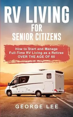 RV Living for Senior Citizens: Cómo Empezar y Manejar una Vida a Tiempo Completo en una Casa Rodante como Jubilado Mayor de 60 Años - RV Living for Senior Citizens: How to Start and Manage Full Time RV Living as a Retiree Over the age of 60