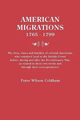 American Migrations, 1765-1799. the Lives, Times and Families of Colonial Americans Who Remained Loyal to the British Crown Before, During and After t