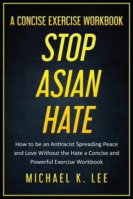 Stop Asian Hate - A Concise Exercise Workbook de Michael K. Lee - Stop Asian Hate - A Concise Exercise Workbook by Michael K. Lee