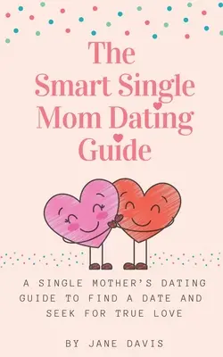 The Smart Single Mom Dating Guide: Guía de citas de una madre soltera para encontrar pareja y buscar el amor verdadero - The Smart Single Mom Dating Guide: A Single Mother's Dating Guide to Find a Date and Seek for True Love