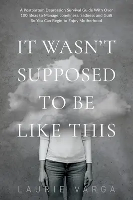 No tenía que ser así: Una guía de supervivencia a la depresión posparto con más de 100 ideas para controlar la soledad, la tristeza y el sentimiento de culpa y poder empezar a sentirte bien. - It Wasn't Supposed to be Like This: A Postpartum Depression Survival Guide With Over 100 Ideas to Manage Loneliness, Sadness and Guilt So You Can Begi