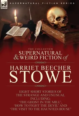 La Colección de Ficción Sobrenatural y Extraña de Harriet Beecher Stowe: Ocho Relatos Cortos de lo Extraño e Insólito Incluido 'El Fantasma en el Molino - The Collected Supernatural and Weird Fiction of Harriet Beecher Stowe: Eight Short Stories of the Strange and Unusual Including 'The Ghost in the Mill