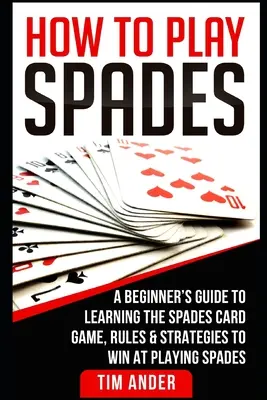 Cómo Jugar a las Picas: Una Guía para Principiantes para Aprender el Juego de Cartas de Picas, Reglas y Estrategias para Ganar Jugando a las Picas - How To Play Spades: A Beginner's Guide to Learning the Spades Card Game, Rules, & Strategies to Win at Playing Spades