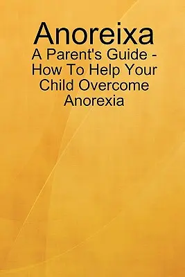 Anoreixa - Guía para padres - Cómo ayudar a su hijo a superar la anorexia - Anoreixa - A Parent's Guide - How To Help Your Child Overcome Anorexia