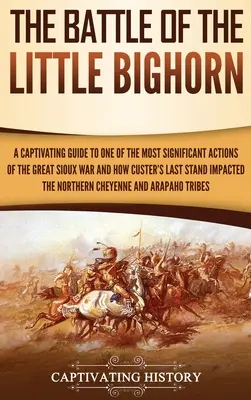 La batalla de Little Bighorn: Una guía cautivadora sobre una de las acciones más significativas de la Gran Guerra de los Sioux y el impacto de la última batalla de Custer - The Battle of the Little Bighorn: A Captivating Guide to One of the Most Significant Actions of the Great Sioux War and How Custer's Last Stand Impact