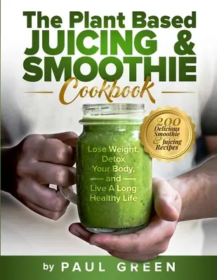 El libro de cocina de zumos y batidos vegetales: 200 deliciosas recetas de batidos y zumos para perder peso, desintoxicar tu cuerpo y vivir una vida larga y saludable. - The Plant Based Juicing And Smoothie Cookbook: 200 Delicious Smoothie And Juicing Recipes To Lose Weight, Detox Your Body and Live A Long Healthy Life