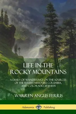La vida en las Montañas Rocosas: Diario de andanzas por las fuentes de los ríos Misuri, Columbia y Colorado, 1830-1835 - Life in the Rocky Mountains: A Diary of Wanderings on the Sources of the Rivers Missouri, Columbia, and Colorado, 1830-1835