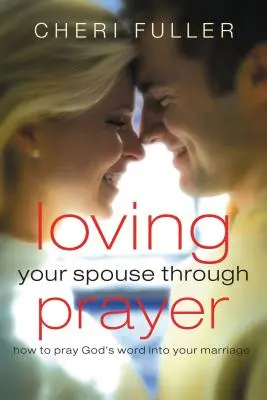 Amando a tu cónyuge a través de la oración: Cómo Orar la Palabra de Dios en su Matrimonio - Loving Your Spouse Through Prayer: How to Pray God's Word Into Your Marriage