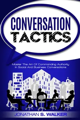 Tácticas de Conversación - Habilidades de Conversación: Domine El Arte De Dominar La Autoridad En Conversaciones Sociales Y De Negocios - Conversation Tactics - Conversation Skills: Master The Art Of Commanding Authority In Social And Business Conversations