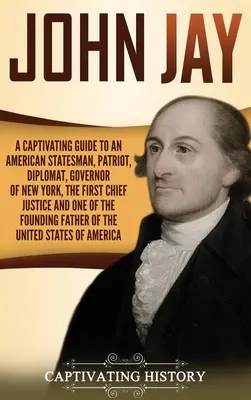 John Jay: Guía cautivadora de un estadista, patriota, diplomático, gobernador de Nueva York, primer presidente de la Corte Suprema de Justicia y On - John Jay: A Captivating Guide to an American Statesman, Patriot, Diplomat, Governor of New York, the First Chief Justice, and On