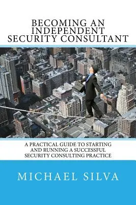 Cómo convertirse en consultor de seguridad independiente: Guía práctica para iniciar y dirigir con éxito una consultoría de seguridad - Becoming an Independent Security Consultant: A Practical Guide to Starting and Running a Successful Security Consulting Practice