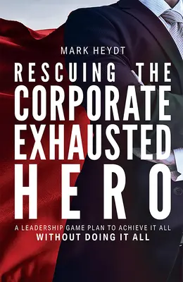 Rescatando al Héroe Corporativo Agotado: Un Plan de Juego de Liderazgo para Lograrlo Todo Sin Hacerlo Todo - Rescuing the Corporate Exhausted Hero: A Leadership Game Plan to Achieve It All Without Doing It All