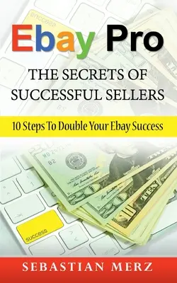 Ebay Pro - Los Secretos de los Vendedores Exitosos: 10 Pasos Para Duplicar Tu Éxito En Ebay - Ebay Pro - The Secrets of Successful Sellers: 10 Steps To Double Your Ebay Success