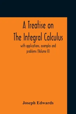 Tratado del cálculo integral; con aplicaciones, ejemplos y problemas (Volumen Ii) - A Treatise On The Integral Calculus; With Applications, Examples And Problems (Volume Ii)