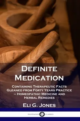 La medicación definitiva: Contiene datos terapéuticos obtenidos tras cuarenta años de práctica - Medicina homeopática y remedios herbales - Definite Medication: Containing Therapeutic Facts Gleaned from Forty Years Practice - Homeopathic Medicine and Herbal Remedies