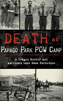 Muerte en el campo de prisioneros de Papago Park: Un trágico asesinato y la última ejecución en masa de Estados Unidos - Death at Papago Park POW Camp: A Tragic Murder and America's Last Mass Execution