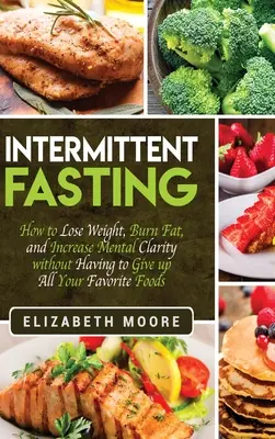 Ayuno Intermitente: Cómo perder peso, quemar grasa y aumentar la claridad mental sin tener que renunciar a todas sus comidas favoritas - Intermittent Fasting: How to Lose Weight, Burn Fat, and Increase Mental Clarity without Having to Give up All Your Favorite Foods