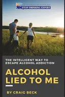 El alcohol me mintió: La forma inteligente de escapar de la adicción al alcohol - Alcohol Lied to Me: The Intelligent Way to Escape Alcohol Addiction