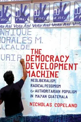 La máquina de desarrollo de la democracia: Neoliberalismo, pesimismo radical y populismo autoritario en la Guatemala maya - The Democracy Development Machine: Neoliberalism, Radical Pessimism, and Authoritarian Populism in Mayan Guatemala