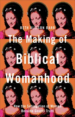 La construcción de la feminidad bíblica: cómo la subyugación de la mujer se convirtió en verdad evangélica - The Making of Biblical Womanhood: How the Subjugation of Women Became Gospel Truth