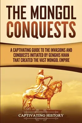 Las conquistas mongolas: Una guía cautivadora de las invasiones y conquistas iniciadas por Gengis Kan que crearon el vasto imperio mongol. - The Mongol Conquests: A Captivating Guide to the Invasions and Conquests Initiated by Genghis Khan That Created the Vast Mongol Empire