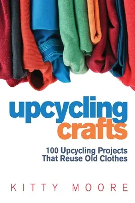 Upcycling Crafts (4ª Edición): ¡100 Proyectos De Upcycling Que Reutilizan Ropa Vieja Para Crear Accesorios De Moda Modernos, Ropa Nueva De Moda Y Decoración Para El Hogar! - Upcycling Crafts (4th Edition): 100 Upcycling Projects That Reuse Old Clothes to Create Modern Fashion Accessories, Trendy New Clothes & Home Decor!