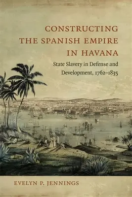 La construcción del Imperio español en La Habana: La esclavitud de Estado en defensa y desarrollo, 1762-1835 - Constructing the Spanish Empire in Havana: State Slavery in Defense and Development, 1762-1835