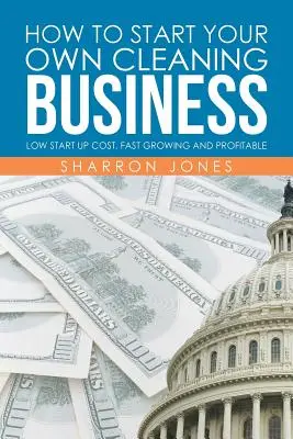 Cómo iniciar su propio negocio de limpieza: Bajo Coste De Puesta En Marcha, Rápido Crecimiento Y Rentable - How to Start Your Own Cleaning Business: Low Start Up Cost, Fast Growing and Profitable