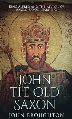 Juan El Viejo Sajón El rey Alfredo y el renacimiento del saber anglosajón - John The Old Saxon: King Alfred and the Revival of Anglo-Saxon Learning