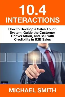 10.4 Interacciones: Cómo desarrollar un sistema de contacto de ventas, guiar la conversación con el cliente y vender con credibilidad en ventas B2B - 10.4 Interactions: How to Develop a Sales Touch System, Guide the Customer Conversation, and Sell with Credibility in B2B Sales