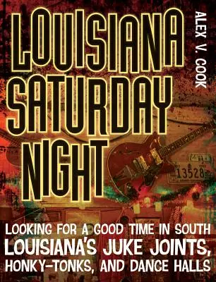 Noche de sábado en Luisiana: En busca de diversión en los Juke Joints, Honky-Tonks y salones de baile del sur de Luisiana - Louisiana Saturday Night: Looking for a Good Time in South Louisiana's Juke Joints, Honky-Tonks, and Dance Halls