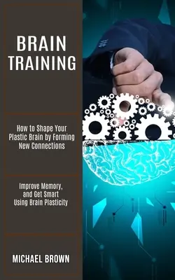 Brain Training: Cómo dar forma a su cerebro de plástico mediante la formación de nuevas conexiones (Mejorar la memoria, y obtener inteligente utilizando la plasticidad del cerebro) - Brain Training: How to Shape Your Plastic Brain by Forming New Connections (Improve Memory, and Get Smart Using Brain Plasticity)