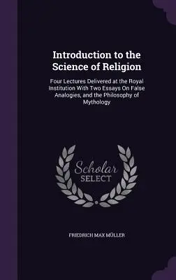 Introducción a la ciencia de la religión: Cuatro conferencias pronunciadas en la Royal Institution con dos ensayos sobre falsas analogías y la filosofía de mi - Introduction to the Science of Religion: Four Lectures Delivered at the Royal Institution with Two Essays on False Analogies, and the Philosophy of My