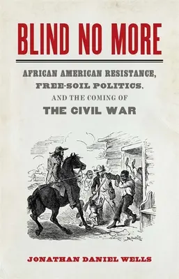 Blind No More: African American Resistance, Free-Soil Politics, and the Coming of the Civil War (Resistencia afroamericana, política de tierra libre y el advenimiento de la Guerra Civil) - Blind No More: African American Resistance, Free-Soil Politics, and the Coming of the Civil War