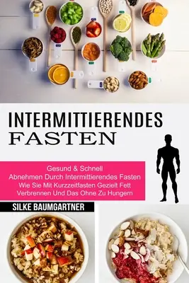 Intermittierendes Fasten: Wie Sie Mit Kurzzeitfasten Gezielt Fett Verbrennen Und Das Ohne Zu Hungern (Gesund & Schnell Abnehmen Durch Intermitti