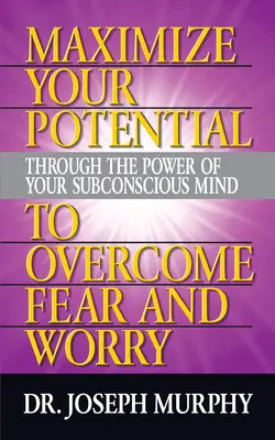 Maximiza tu potencial a través del poder de tu mente subconsciente para superar el miedo y la preocupación - Maximize Your Potential Through the Power of Your Subconscious Mind to Overcome Fear and Worry