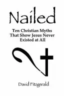 Nailed: Diez mitos cristianos que demuestran que Jesús nunca existió - Nailed: Ten Christian Myths That Show Jesus Never Existed at All