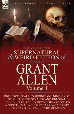 The Collected Supernatural and Weird Fiction of Grant Allen: Volume 1-One Novel 'Kalee's Shrine', and Nine Short Stories of the Strange and Unusual In