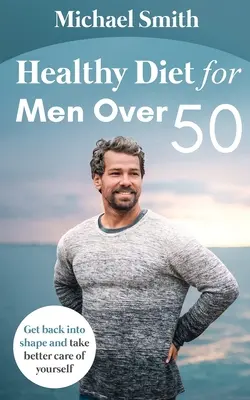 Dieta saludable para hombres mayores de 50 años: Vuelve a ponerte en forma y cuídate más - Healthy Diet for Men Over 50: Get back into shape and take better care of yourself