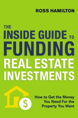 The Inside Guide to Funding Real Estate Investments: Cómo conseguir el dinero que necesita para la propiedad que desea - The Inside Guide to Funding Real Estate Investments: How to Get the Money You Need for the Property You Want