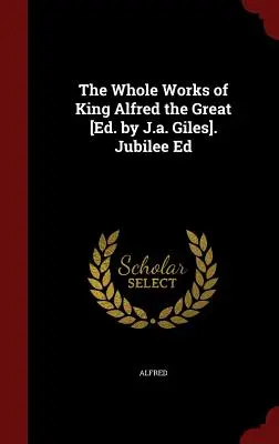 Las Obras Completas del Rey Alfredo el Grande [ed. por J.A. Giles]. Jubileo Ed - The Whole Works of King Alfred the Great [ed. by J.A. Giles]. Jubilee Ed