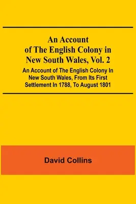 An Account Of The English Colony In New South Wales, Vol. 2; An Account Of The English Colony In New South Wales, From Its First Settlement In 1788, T