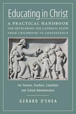 Educar en Cristo: Manual práctico para desarrollar la fe católica desde la infancia hasta la adolescencia -- Para padres, profesores, catequistas y educadores - Educating in Christ: A Practical Handbook for Developing the Catholic Faith from Childhood to Adolescence -- For Parents, Teachers, Catechi