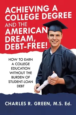 Lograr un Título Universitario y el Sueño Americano, ¡Sin Deudas!: Cómo obtener una educación universitaria sin la carga de la deuda de préstamos estudiantiles - Achieving a College Degree and the American Dream, Debt-Free!: How to Earn a College Education Without the Burden of Student-Loan Debt